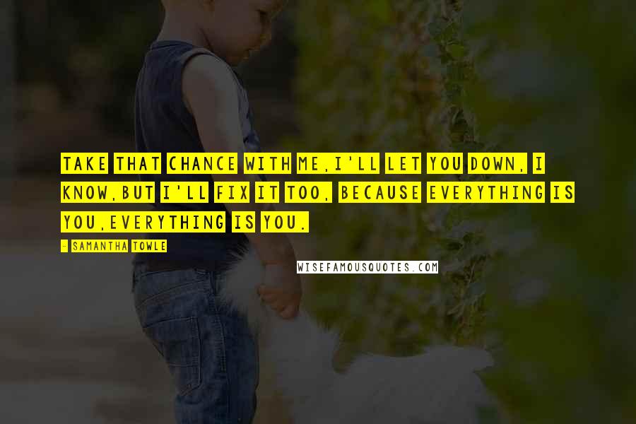 Samantha Towle Quotes: Take that chance with me,I'll let you down, I know,But I'll fix it too, because everything is you,Everything is you.