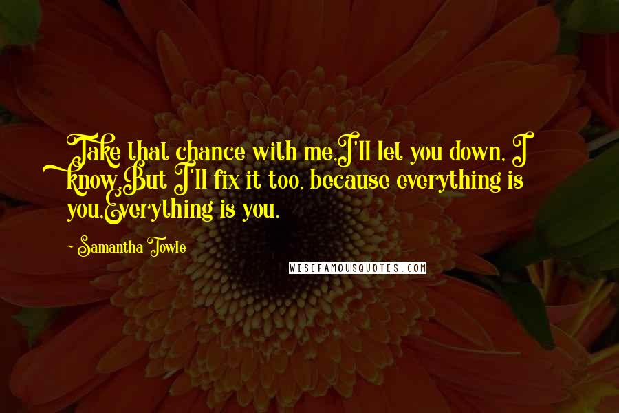 Samantha Towle Quotes: Take that chance with me,I'll let you down, I know,But I'll fix it too, because everything is you,Everything is you.