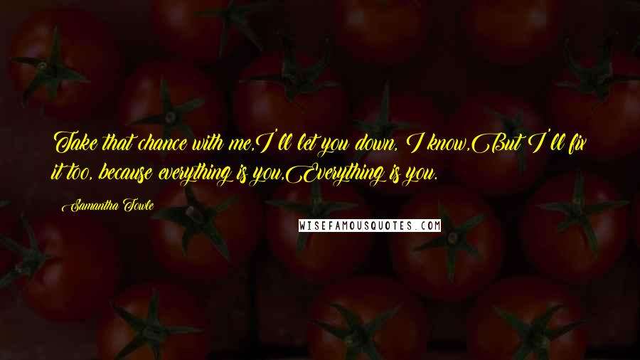 Samantha Towle Quotes: Take that chance with me,I'll let you down, I know,But I'll fix it too, because everything is you,Everything is you.