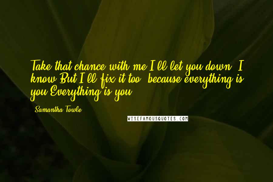 Samantha Towle Quotes: Take that chance with me,I'll let you down, I know,But I'll fix it too, because everything is you,Everything is you.