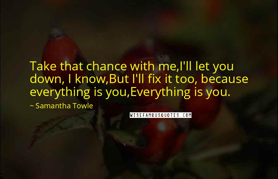 Samantha Towle Quotes: Take that chance with me,I'll let you down, I know,But I'll fix it too, because everything is you,Everything is you.