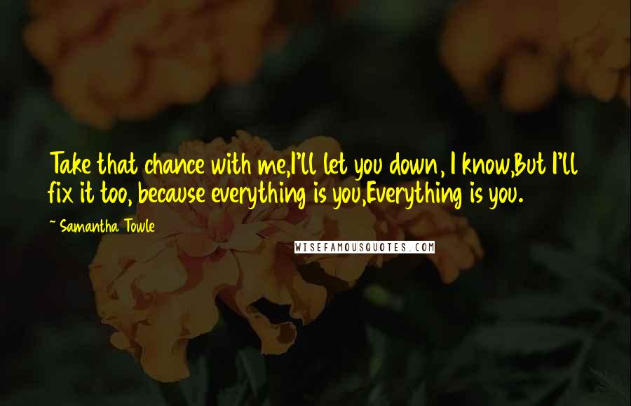 Samantha Towle Quotes: Take that chance with me,I'll let you down, I know,But I'll fix it too, because everything is you,Everything is you.