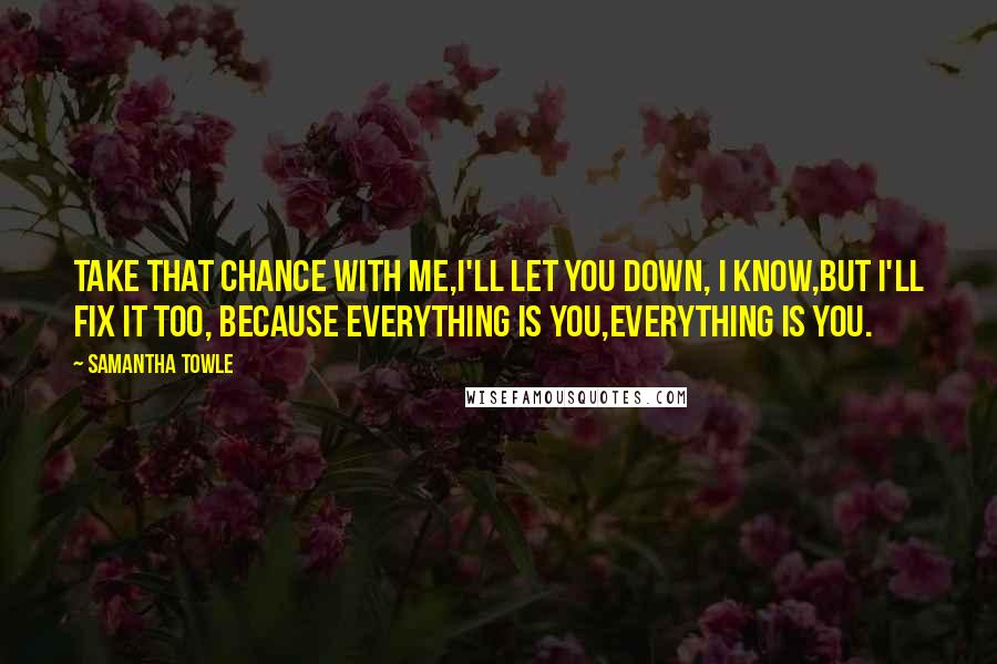 Samantha Towle Quotes: Take that chance with me,I'll let you down, I know,But I'll fix it too, because everything is you,Everything is you.
