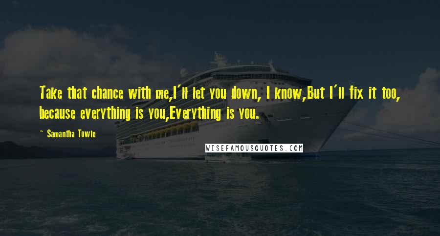 Samantha Towle Quotes: Take that chance with me,I'll let you down, I know,But I'll fix it too, because everything is you,Everything is you.