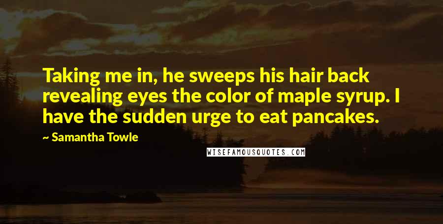 Samantha Towle Quotes: Taking me in, he sweeps his hair back revealing eyes the color of maple syrup. I have the sudden urge to eat pancakes.