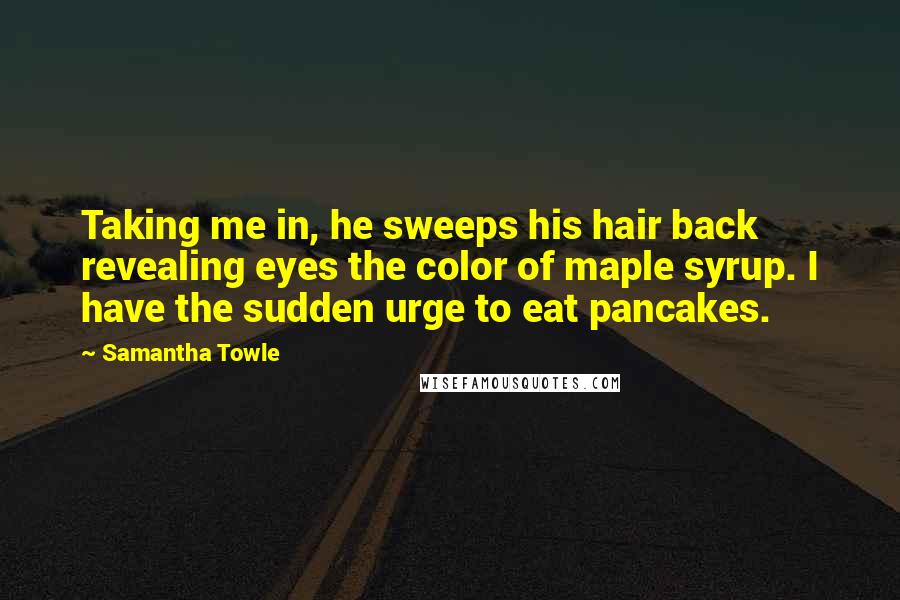 Samantha Towle Quotes: Taking me in, he sweeps his hair back revealing eyes the color of maple syrup. I have the sudden urge to eat pancakes.