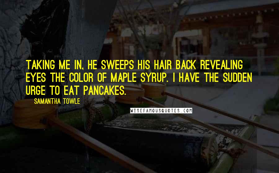 Samantha Towle Quotes: Taking me in, he sweeps his hair back revealing eyes the color of maple syrup. I have the sudden urge to eat pancakes.