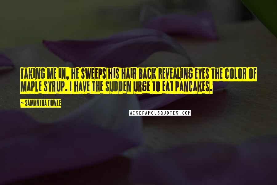 Samantha Towle Quotes: Taking me in, he sweeps his hair back revealing eyes the color of maple syrup. I have the sudden urge to eat pancakes.