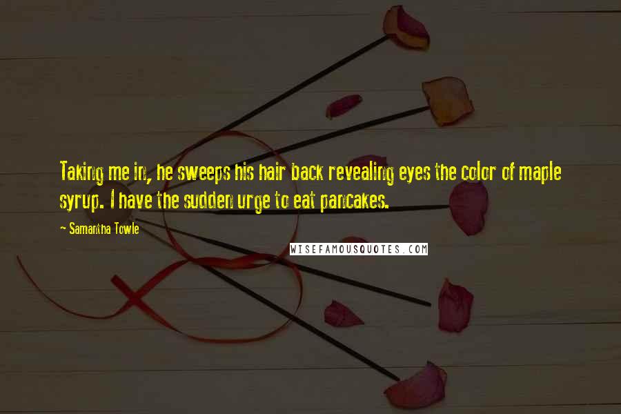 Samantha Towle Quotes: Taking me in, he sweeps his hair back revealing eyes the color of maple syrup. I have the sudden urge to eat pancakes.