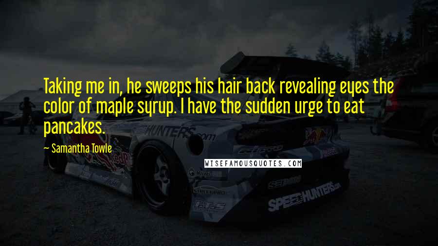 Samantha Towle Quotes: Taking me in, he sweeps his hair back revealing eyes the color of maple syrup. I have the sudden urge to eat pancakes.