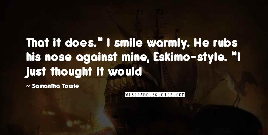 Samantha Towle Quotes: That it does." I smile warmly. He rubs his nose against mine, Eskimo-style. "I just thought it would