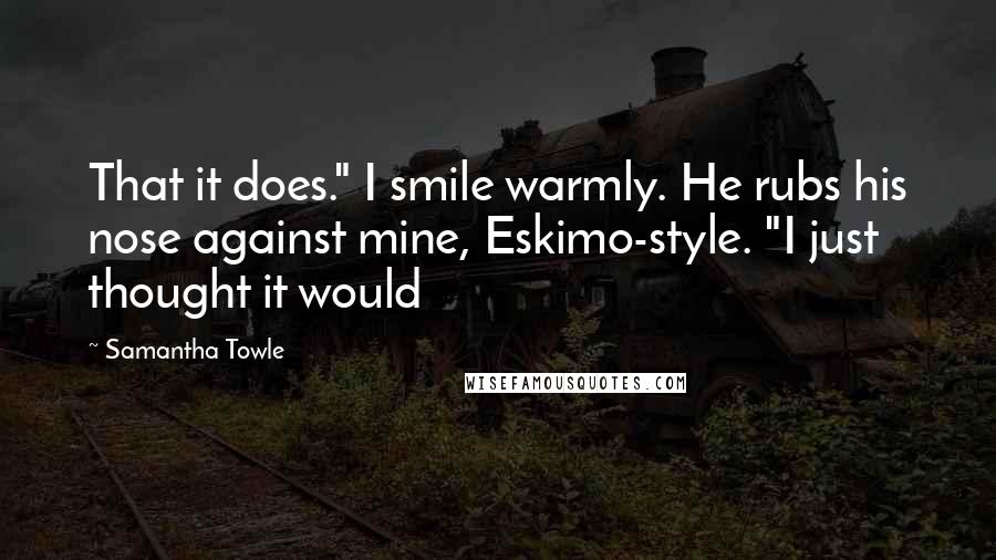 Samantha Towle Quotes: That it does." I smile warmly. He rubs his nose against mine, Eskimo-style. "I just thought it would