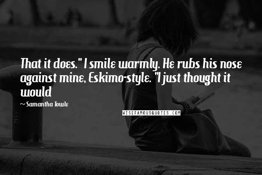 Samantha Towle Quotes: That it does." I smile warmly. He rubs his nose against mine, Eskimo-style. "I just thought it would