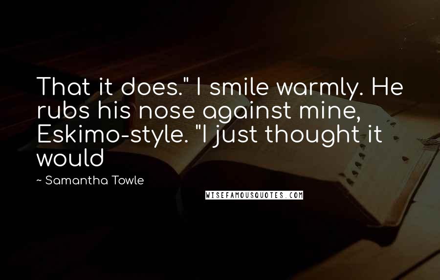 Samantha Towle Quotes: That it does." I smile warmly. He rubs his nose against mine, Eskimo-style. "I just thought it would