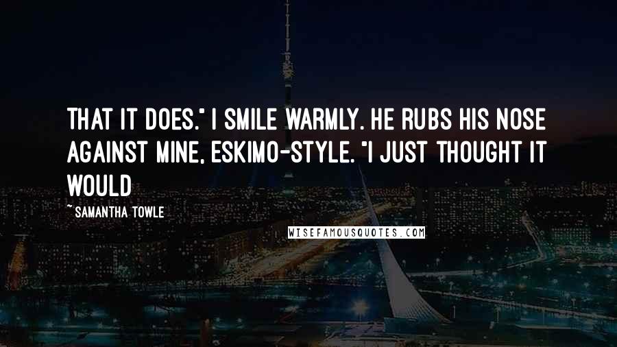 Samantha Towle Quotes: That it does." I smile warmly. He rubs his nose against mine, Eskimo-style. "I just thought it would