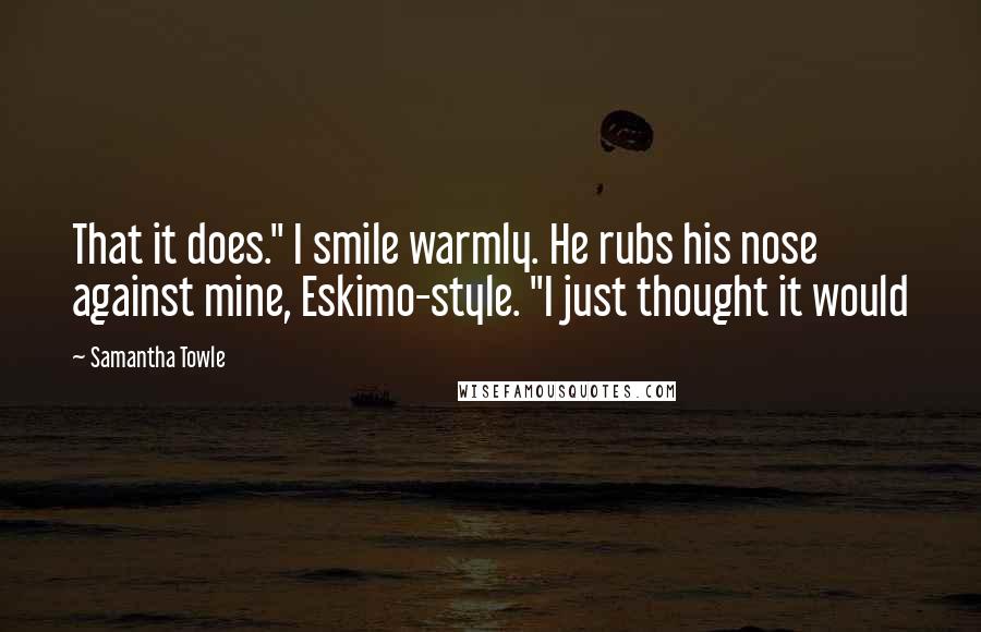 Samantha Towle Quotes: That it does." I smile warmly. He rubs his nose against mine, Eskimo-style. "I just thought it would