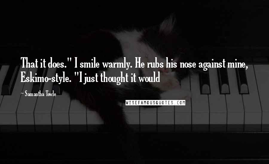 Samantha Towle Quotes: That it does." I smile warmly. He rubs his nose against mine, Eskimo-style. "I just thought it would