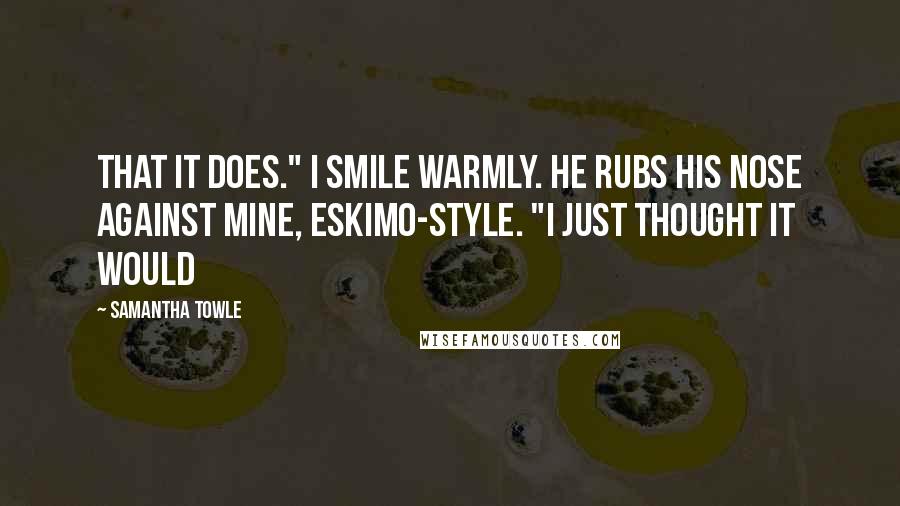 Samantha Towle Quotes: That it does." I smile warmly. He rubs his nose against mine, Eskimo-style. "I just thought it would