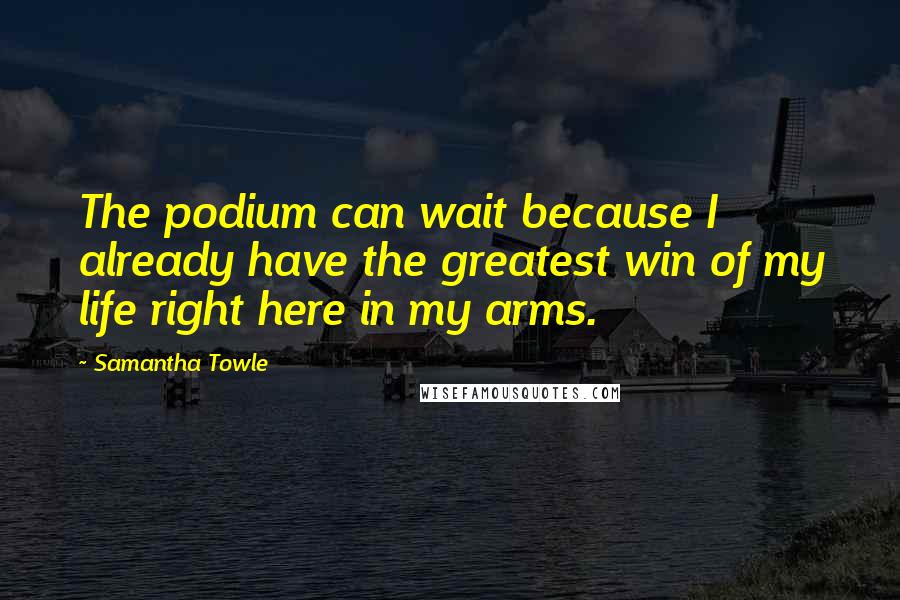 Samantha Towle Quotes: The podium can wait because I already have the greatest win of my life right here in my arms.