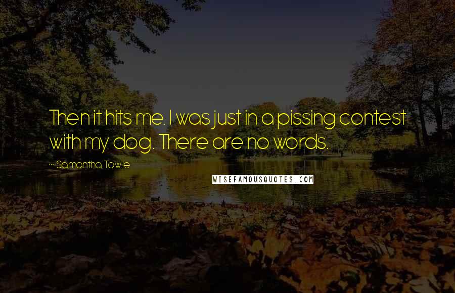 Samantha Towle Quotes: Then it hits me. I was just in a pissing contest with my dog. There are no words.