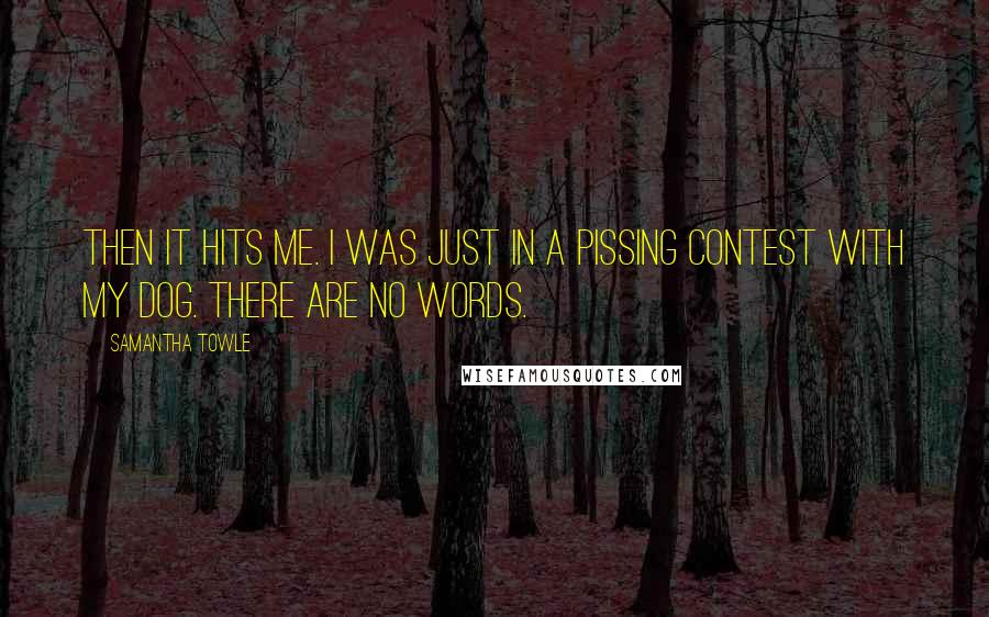 Samantha Towle Quotes: Then it hits me. I was just in a pissing contest with my dog. There are no words.