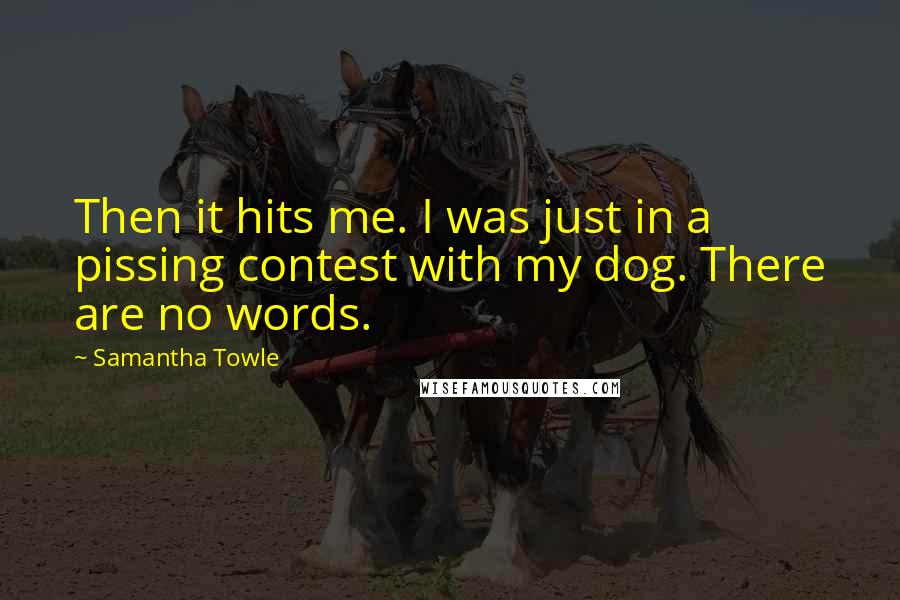 Samantha Towle Quotes: Then it hits me. I was just in a pissing contest with my dog. There are no words.