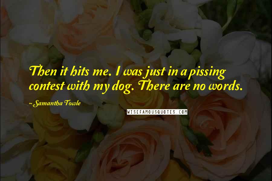 Samantha Towle Quotes: Then it hits me. I was just in a pissing contest with my dog. There are no words.