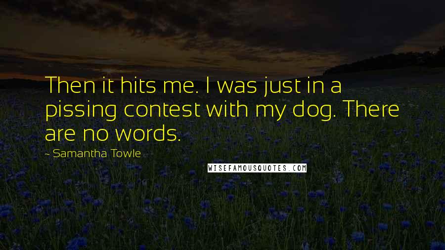Samantha Towle Quotes: Then it hits me. I was just in a pissing contest with my dog. There are no words.