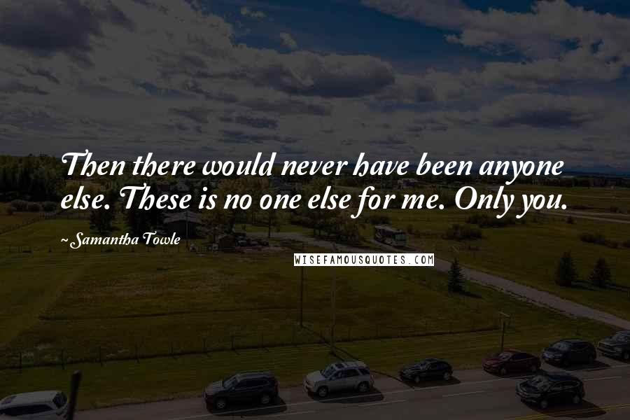 Samantha Towle Quotes: Then there would never have been anyone else. These is no one else for me. Only you.