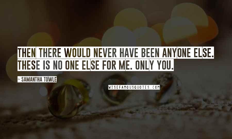 Samantha Towle Quotes: Then there would never have been anyone else. These is no one else for me. Only you.