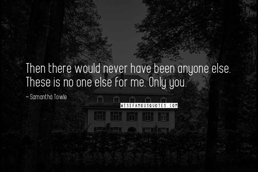 Samantha Towle Quotes: Then there would never have been anyone else. These is no one else for me. Only you.