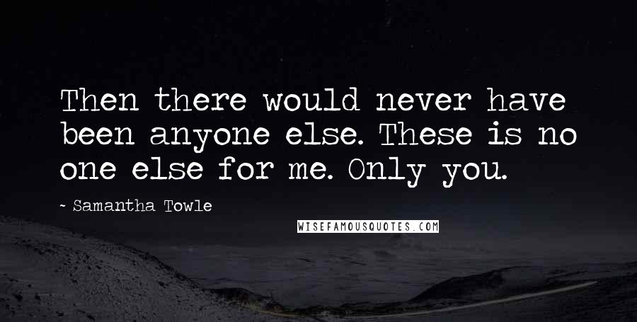 Samantha Towle Quotes: Then there would never have been anyone else. These is no one else for me. Only you.