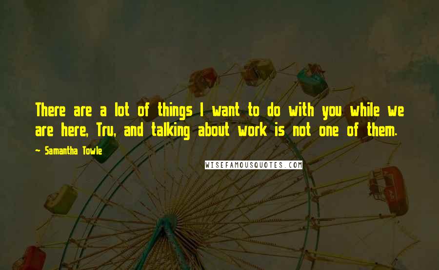 Samantha Towle Quotes: There are a lot of things I want to do with you while we are here, Tru, and talking about work is not one of them.