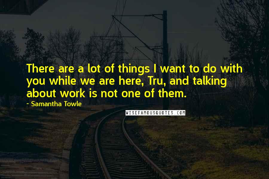 Samantha Towle Quotes: There are a lot of things I want to do with you while we are here, Tru, and talking about work is not one of them.