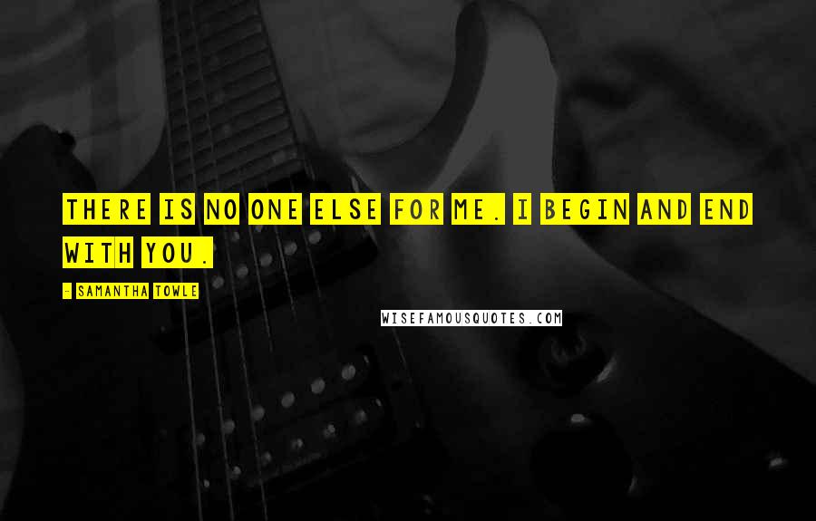 Samantha Towle Quotes: There is no one else for me. I begin and end with you.