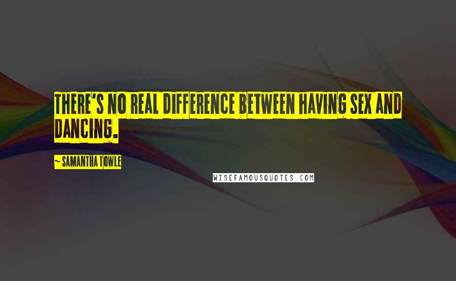 Samantha Towle Quotes: There's no real difference between having sex and dancing.