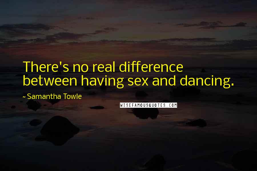 Samantha Towle Quotes: There's no real difference between having sex and dancing.