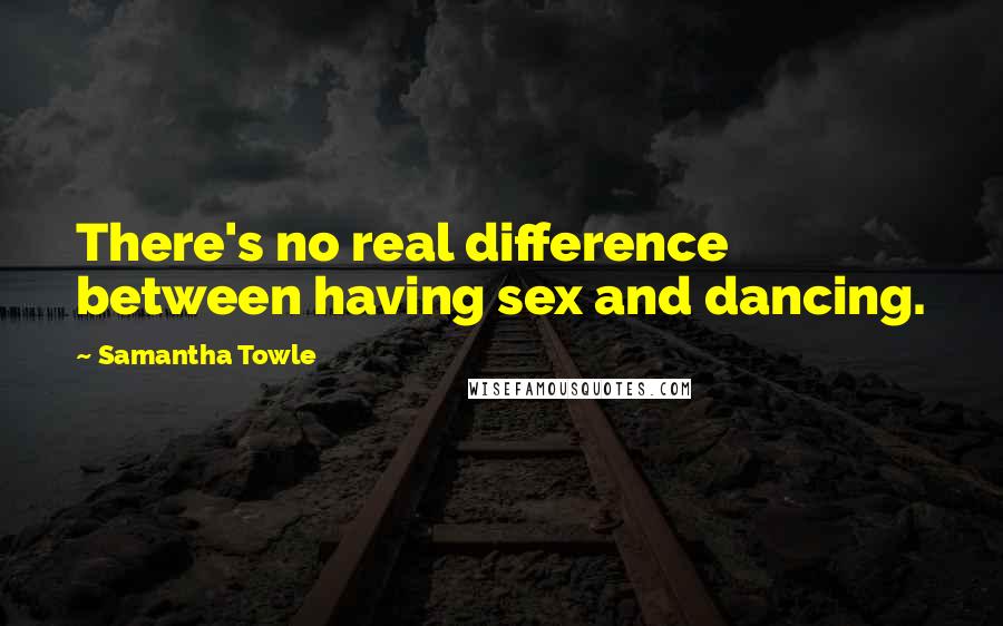 Samantha Towle Quotes: There's no real difference between having sex and dancing.