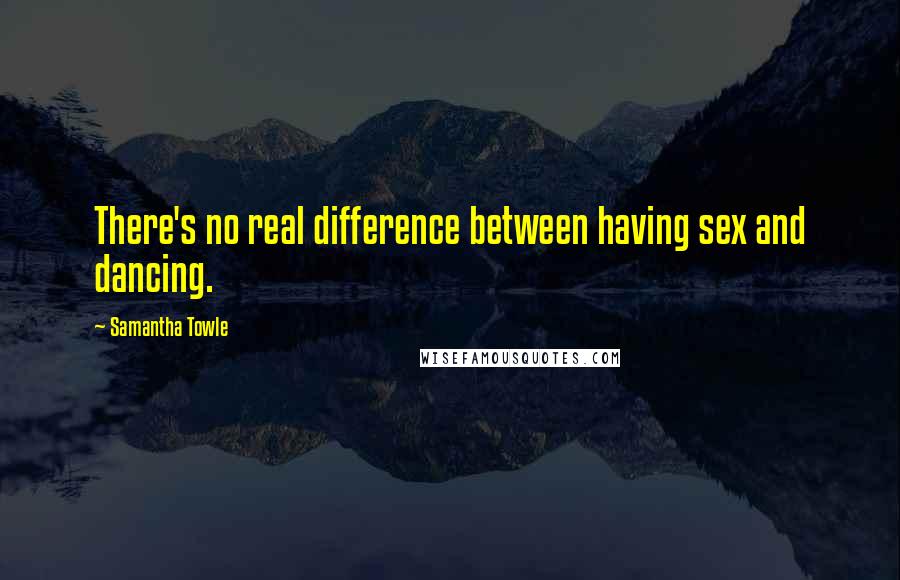 Samantha Towle Quotes: There's no real difference between having sex and dancing.