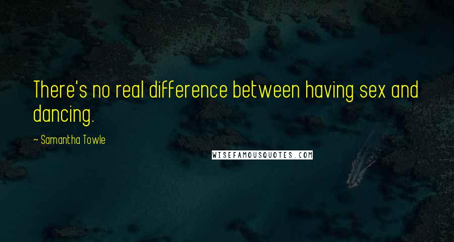 Samantha Towle Quotes: There's no real difference between having sex and dancing.