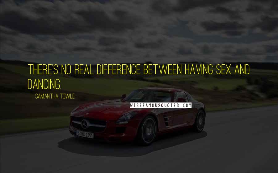 Samantha Towle Quotes: There's no real difference between having sex and dancing.