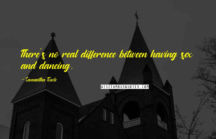 Samantha Towle Quotes: There's no real difference between having sex and dancing.