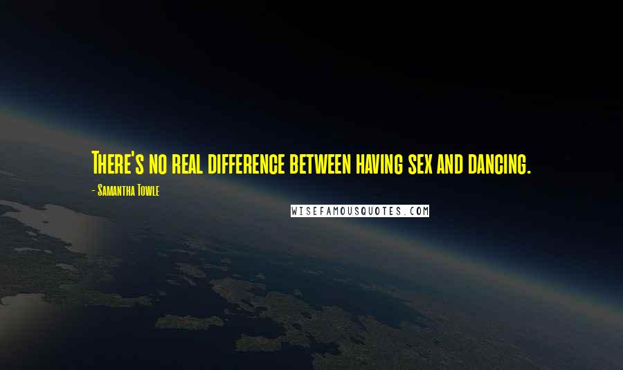 Samantha Towle Quotes: There's no real difference between having sex and dancing.