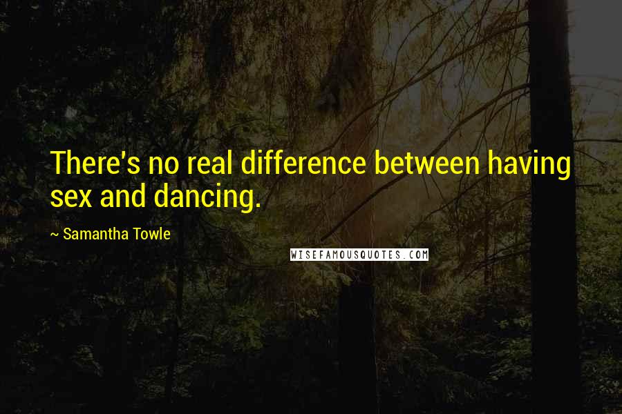 Samantha Towle Quotes: There's no real difference between having sex and dancing.