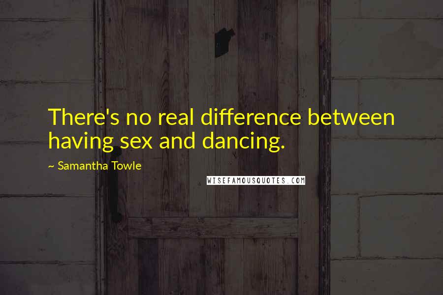 Samantha Towle Quotes: There's no real difference between having sex and dancing.