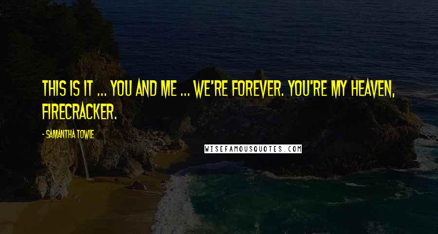 Samantha Towle Quotes: This is it ... you and me ... we're forever. You're my heaven, Firecracker.