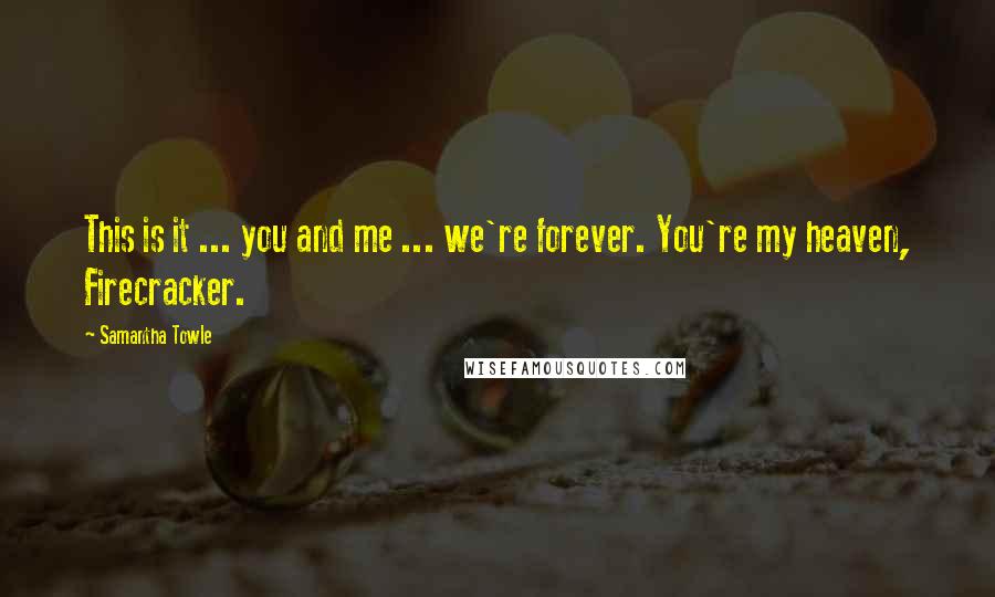 Samantha Towle Quotes: This is it ... you and me ... we're forever. You're my heaven, Firecracker.