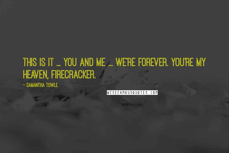 Samantha Towle Quotes: This is it ... you and me ... we're forever. You're my heaven, Firecracker.