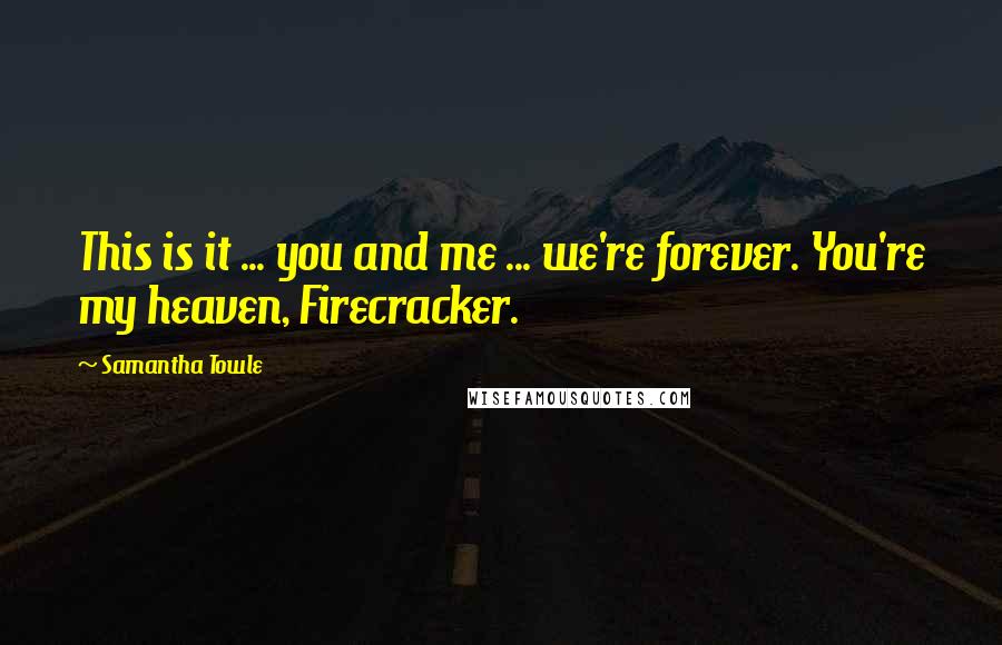 Samantha Towle Quotes: This is it ... you and me ... we're forever. You're my heaven, Firecracker.