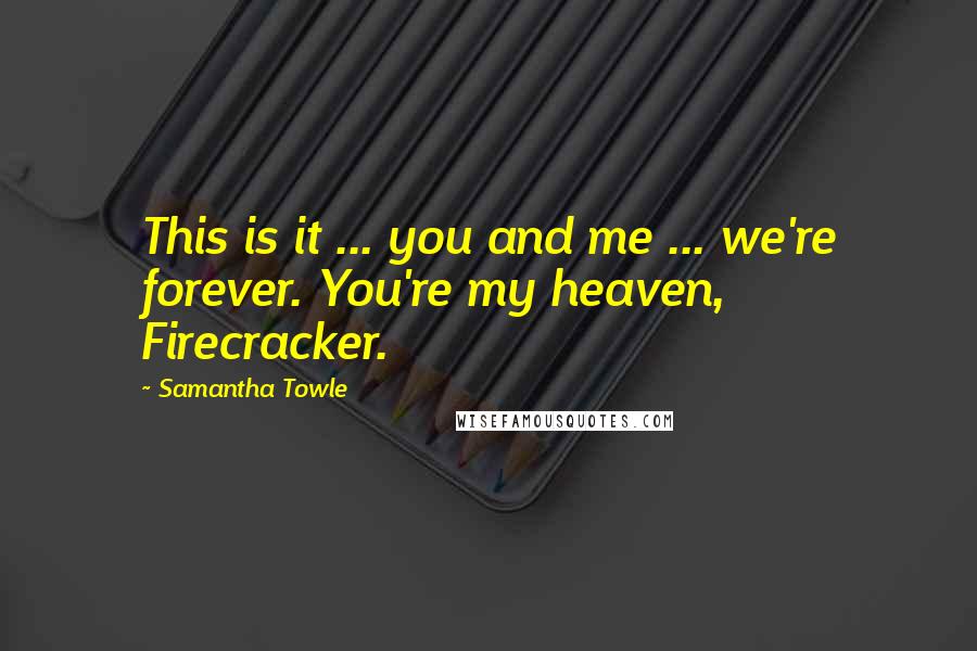 Samantha Towle Quotes: This is it ... you and me ... we're forever. You're my heaven, Firecracker.